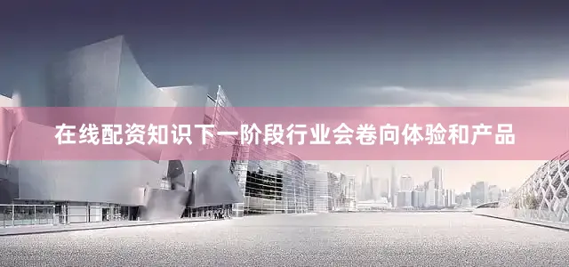 在线配资知识下一阶段行业会卷向体验和产品