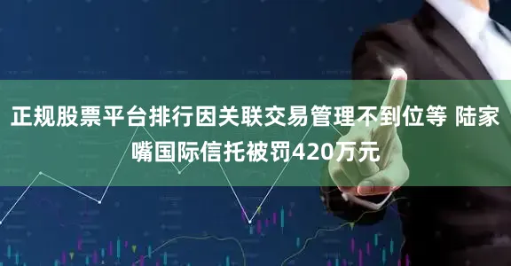 正规股票平台排行因关联交易管理不到位等 陆家嘴国际信托被罚420万元