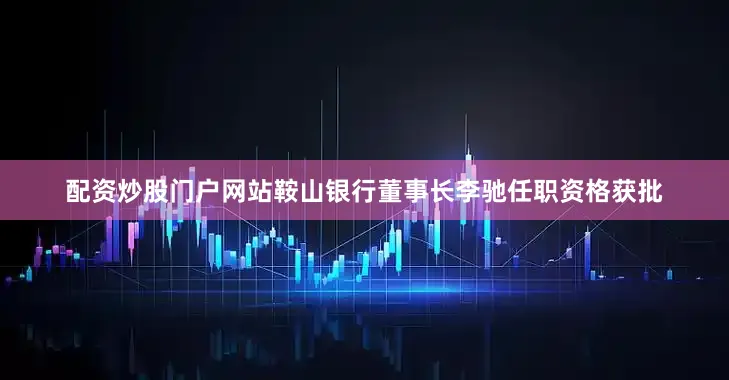 配资炒股门户网站鞍山银行董事长李驰任职资格获批