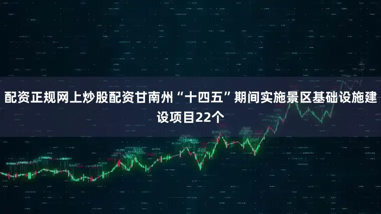 配资正规网上炒股配资甘南州“十四五”期间实施景区基础设施建设项目22个
