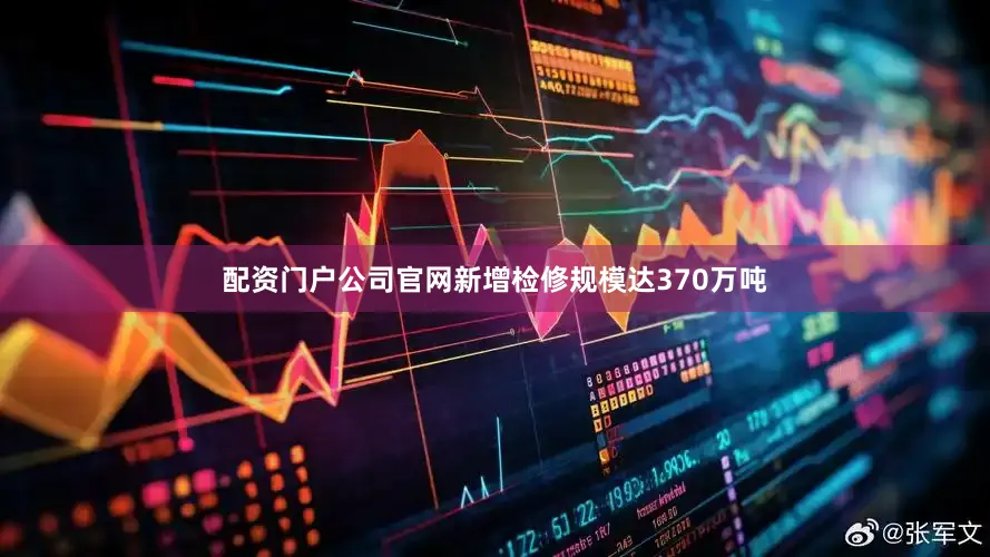 配资门户公司官网新增检修规模达370万吨