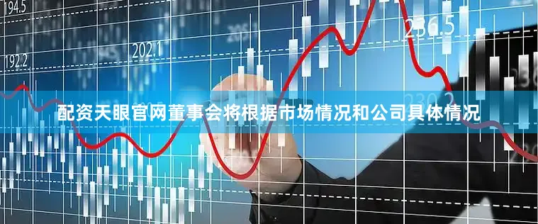 配资天眼官网董事会将根据市场情况和公司具体情况