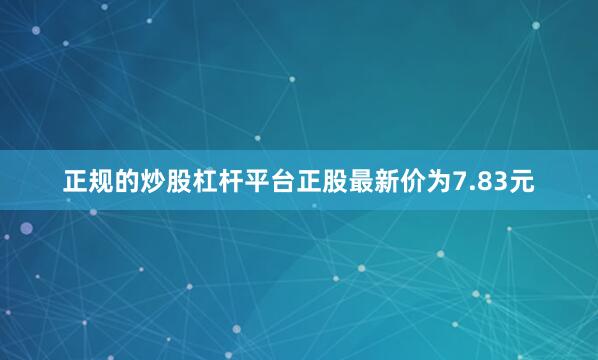 正规的炒股杠杆平台正股最新价为7.83元