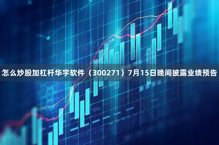 怎么炒股加杠杆华宇软件（300271）7月15日晚间披露业绩预告