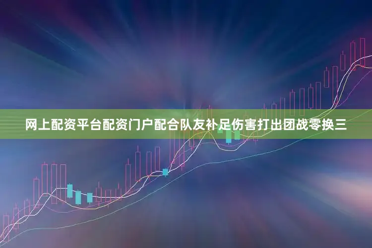 网上配资平台配资门户配合队友补足伤害打出团战零换三