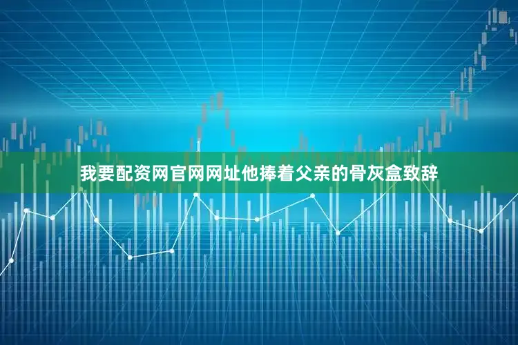 我要配资网官网网址他捧着父亲的骨灰盒致辞
