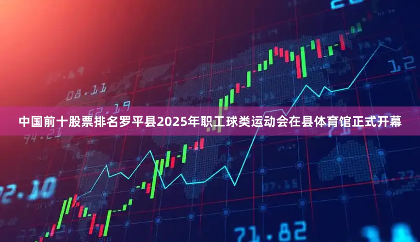 中国前十股票排名罗平县2025年职工球类运动会在县体育馆正式开幕