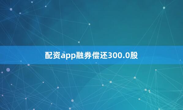 配资app融券偿还300.0股