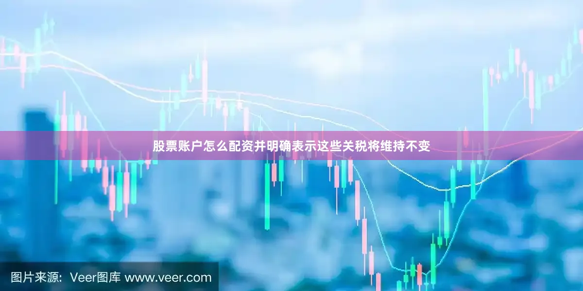 股票账户怎么配资并明确表示这些关税将维持不变
