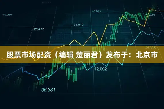 股票市场配资（编辑 楚丽君）发布于：北京市