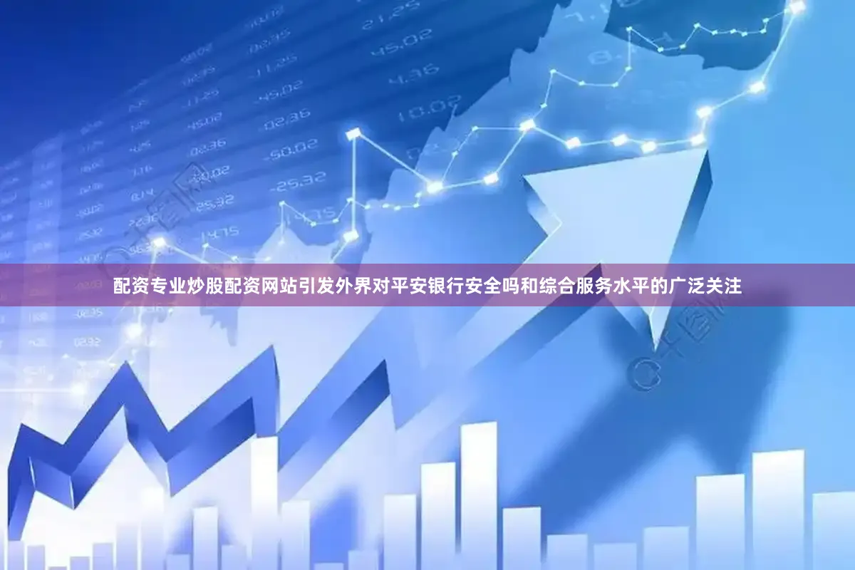配资专业炒股配资网站引发外界对平安银行安全吗和综合服务水平的广泛关注