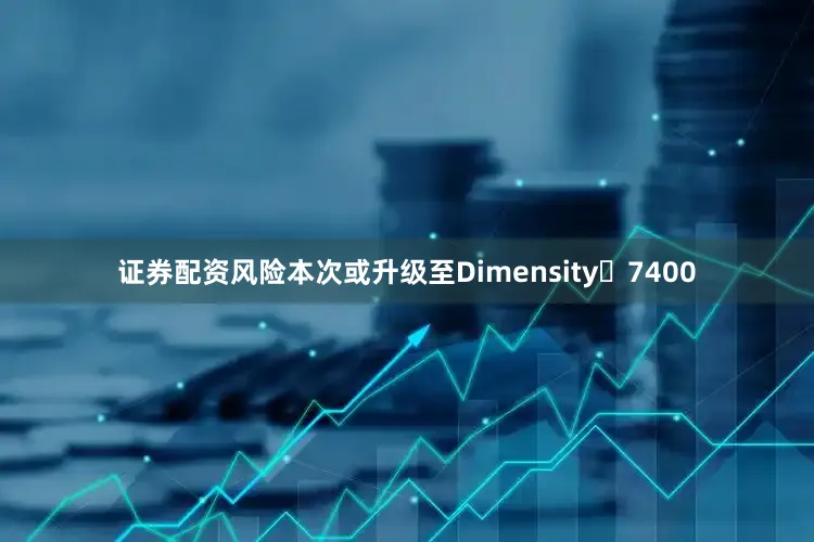 证券配资风险本次或升级至Dimensity 7400