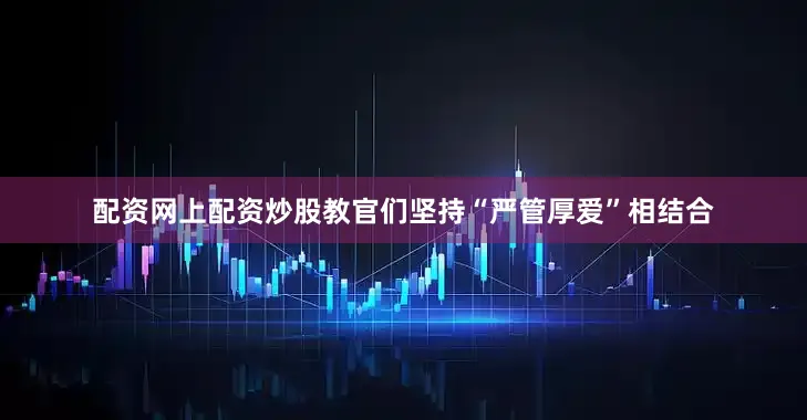 配资网上配资炒股教官们坚持“严管厚爱”相结合