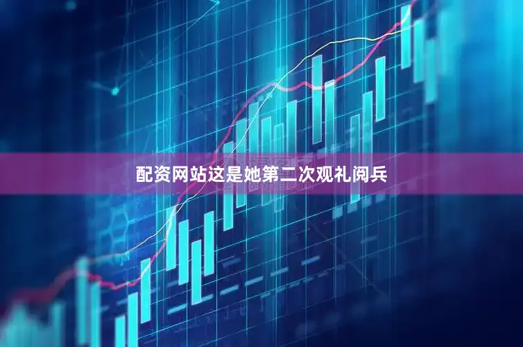 配资网站这是她第二次观礼阅兵