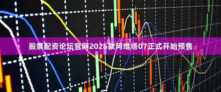 股票配资论坛官网2026款阿维塔07正式开始预售