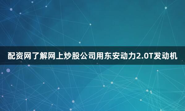 配资网了解网上炒股公司用东安动力2.0T发动机