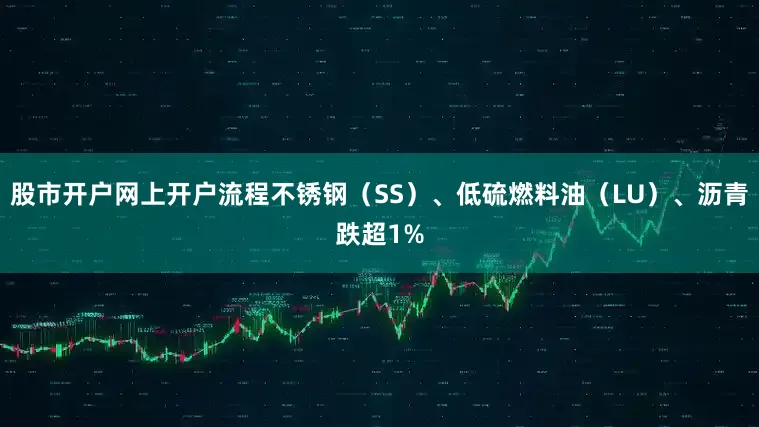 股市开户网上开户流程不锈钢（SS）、低硫燃料油（LU）、沥青跌超1%