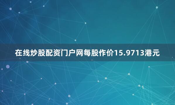 在线炒股配资门户网每股作价15.9713港元