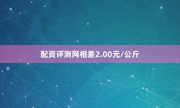 配资评测网相差2.00元/公斤
