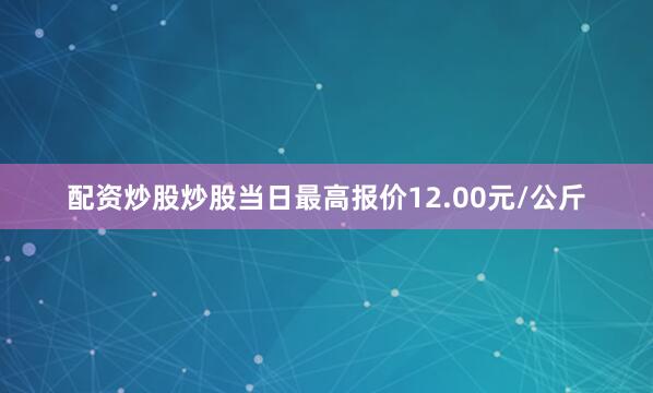 配资炒股炒股当日最高报价12.00元/公斤