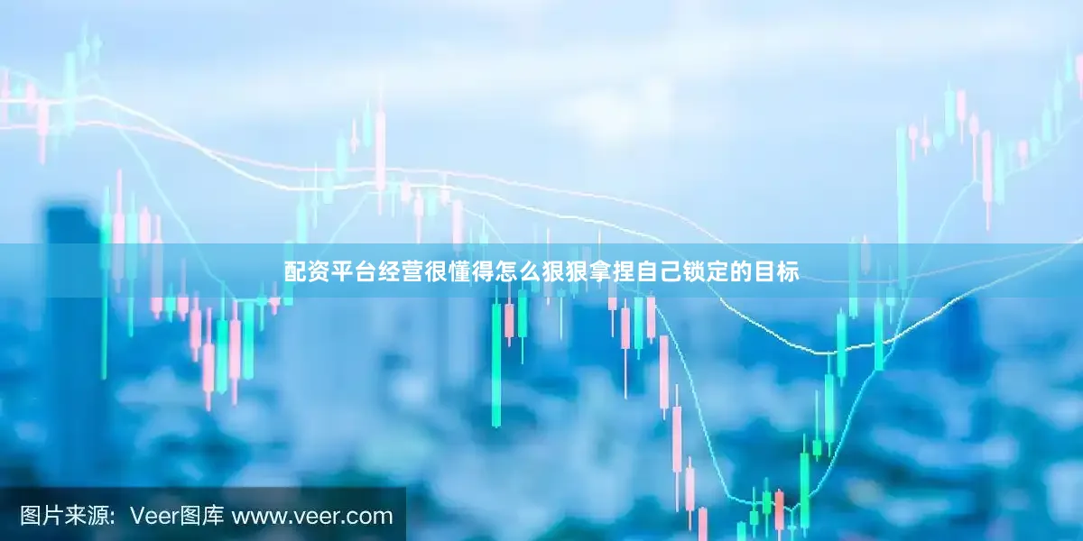 配资平台经营很懂得怎么狠狠拿捏自己锁定的目标