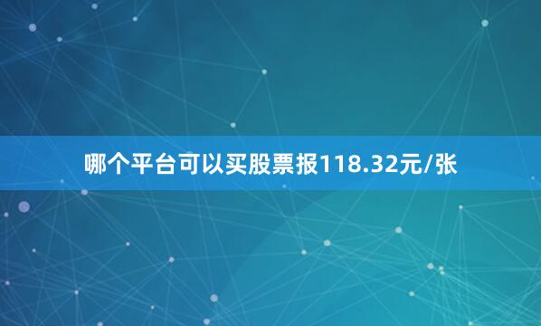 哪个平台可以买股票报118.32元/张