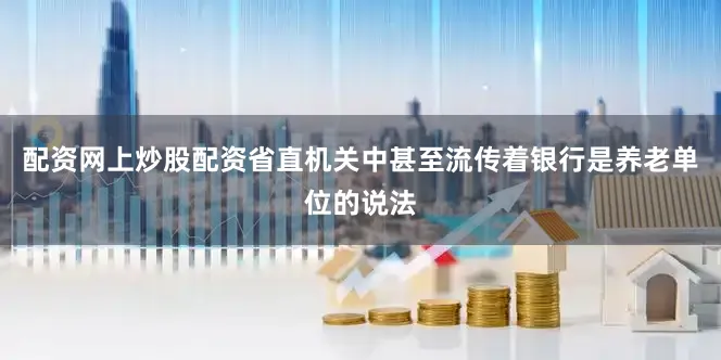 配资网上炒股配资省直机关中甚至流传着银行是养老单位的说法