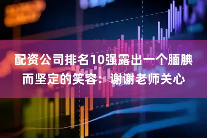 配资公司排名10强露出一个腼腆而坚定的笑容：谢谢老师关心