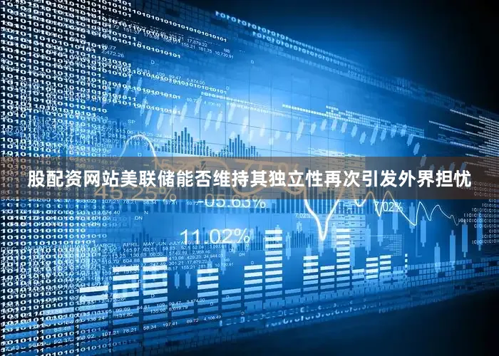 股配资网站美联储能否维持其独立性再次引发外界担忧