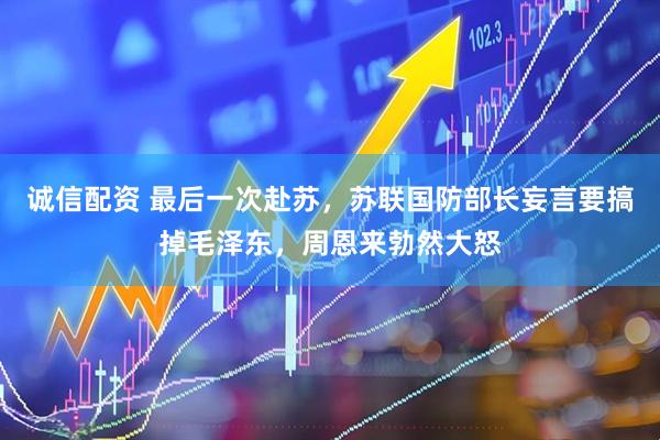 诚信配资 最后一次赴苏，苏联国防部长妄言要搞掉毛泽东，周恩来勃然大怒