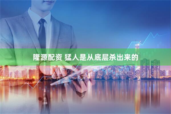 隆源配资 猛人是从底层杀出来的