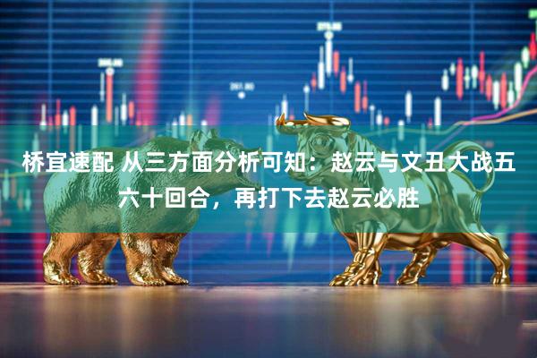 桥宜速配 从三方面分析可知：赵云与文丑大战五六十回合，再打下去赵云必胜