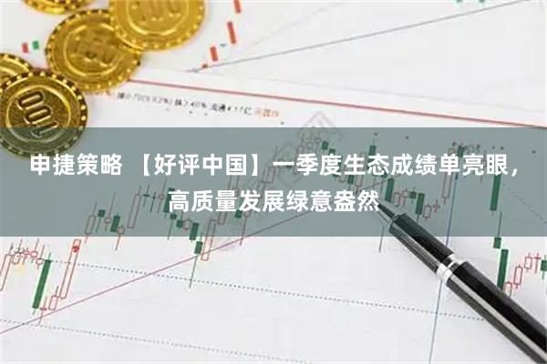 申捷策略 【好评中国】一季度生态成绩单亮眼，高质量发展绿意盎然
